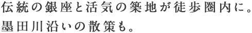 伝統の銀座と活気の築地が徒歩圏内に。墨田川沿いの散策も。